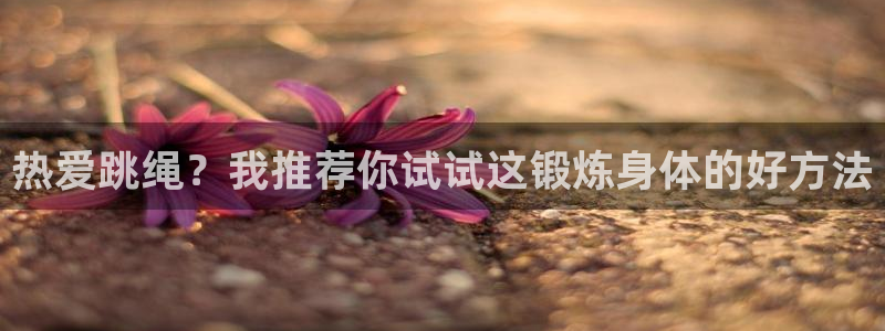 米兰体育官网下载平台假的吗是真的吗:热爱跳绳?我推荐你试试这