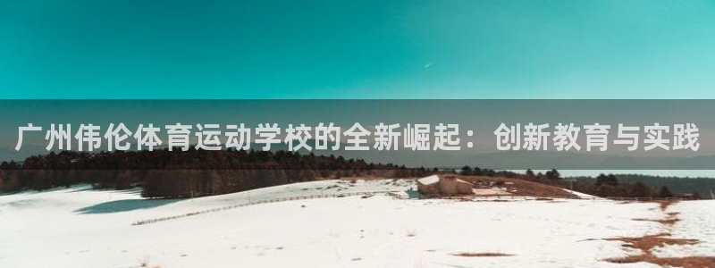 米兰体育官方正版app神州:广州伟伦体育运动学校的全新崛起: